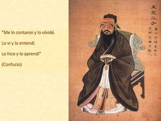 “Me lo contaron y lo olvidé.
Lo vi y lo entendí.
Lo hice y lo aprendí”
(Confucio)
 