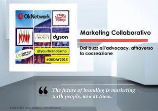 © 2010-2015 The Talking Village S.r.L. – Tutti i diritti riservati
Dal buzz all’advocacy, attraverso
la cocreazione
Marketing Collaborativo
The future of branding is marketing
with people, non at them.
@yourbrandcamp
#OKDAY2015
 