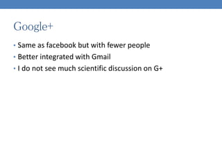 Google+
• Same as facebook but with fewer people
• Better integrated with Gmail
• I do not see much scientific discussion ...