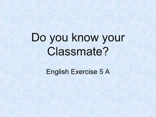 Do you know your
  Classmate?
  English Exercise 5 A
 