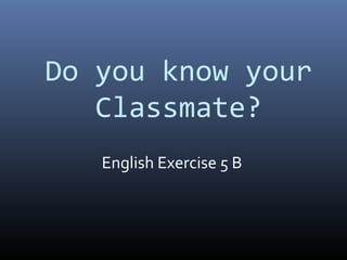 Do you know your
   Classmate?
   English Exercise 5 B
 