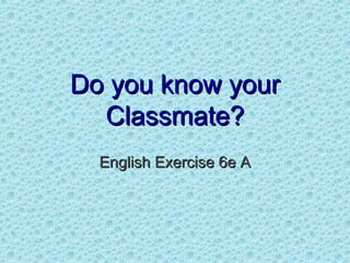 Do you know your
  Classmate?
  English Exercise 6e A
 
