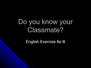 Do you know your
  Classmate?
  English Exercise 6e B
 