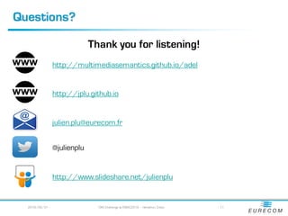 Questions?
Thank you for listening!
2016/05/31 - OKE Challenge at ESWC2016 – Heraklion, Crete - 11
http://multimediasemantics.github.io/adel
http://jplu.github.io
julien.plu@eurecom.fr
@julienplu
http://www.slideshare.net/julienplu
 