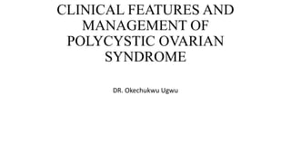 CLINICAL FEATURES AND
MANAGEMENT OF
POLYCYSTIC OVARIAN
SYNDROME
DR. Okechukwu Ugwu
 