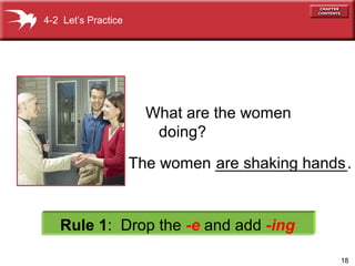 18
The women _______________.are shaking hands
What are the women
doing?
Rule 1: Drop the -e and add -ing
4-2 Let’s Practice
 