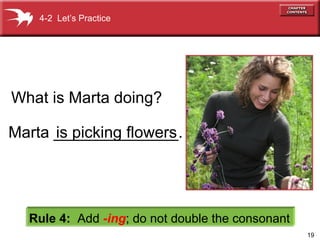 19
What is Marta doing?
Rule 4: Add -ing; do not double the consonant
is picking flowersMarta ______________.
4-2 Let’s Practice
 