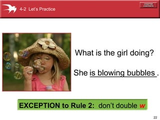 22
She _______________.
4-2 Let’s Practice
EXCEPTION to Rule 2: don’t double w
What is the girl doing?
is blowing bubbles
 