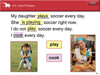 41
play
My daughter _____ soccer every day.
She _________ soccer right now.
I do not ____ soccer every day.
I ____ every day.
is playing
4-5 Let’s Practice
play
cook
cook
plays
 