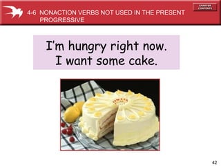 42
4-6 NONACTION VERBS NOT USED IN THE PRESENT
PROGRESSIVE
I’m hungry right now.
I want some cake.
 