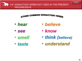 46
• hear
• see
• smell
• taste
• believe
• know
• think (believe)
• understand
4-6 NONACTION VERBS NOT USED IN THE PRESENT
PROGRESSIVE
 