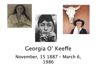 Georgia O’ Keeffe
November, 15 1887 – March 6,
           1986
 