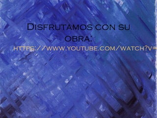 Disfrutamos con su
obra:
https://www.youtube.com/watch?v=
 