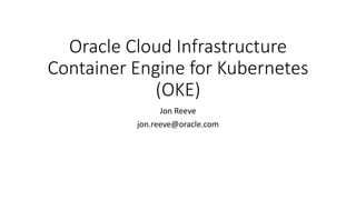 Oracle Cloud Infrastructure
Container Engine for Kubernetes
(OKE)
Jon Reeve
jon.reeve@oracle.com
 