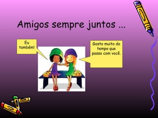 Amigos sempre juntos ...
Eu
também!

Gosto muito do
tempo que
passo com você.

 