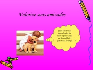 Valorize suas amizades
Cuide bem de suas
amizades elas sim
valem a pena. Esteja
nas horas difíceis e
ajude.Isso é ser amigo.

 
