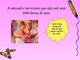 A amizade é um tesouro que não vale nem
1000 barras de ouro.
Você é meu
amigo por
isso sei que
posso confiar
em você .

 