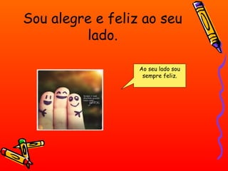 Sou alegre e feliz ao seu
lado.
Ao seu lado sou
sempre feliz.

 