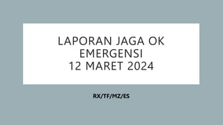 LAPORAN JAGA OK
EMERGENSI
12 MARET 2024
RX/TF/MZ/ES
 