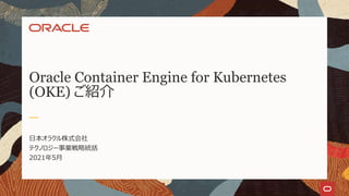Oracle Container Engine for Kubernetes
(OKE) ご紹介
日本オラクル株式会社
テクノロジー事業戦略統括
2021年5月
 