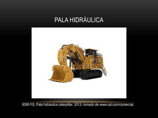 PALA HIDRÁULICA
6090 FS; Pala hidráulica caterpillar; 2013; tomado de www.cat.com/comercial
 