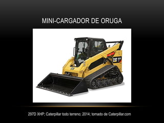 MINI-CARGADOR DE ORUGA
297D XHP; Caterpillar todo terreno; 2014; tomado de Caterpillar.com
 
