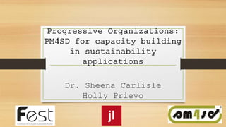 Progressive Organizations:
PM4SD for capacity building
in sustainability
applications
Dr. Sheena Carlisle
Holly Prievo
 