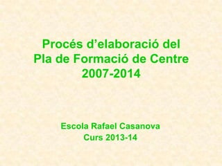 Procés d’elaboració del
Pla de Formació de Centre
2007-2014
Escola Rafael Casanova
Curs 2013-14
 