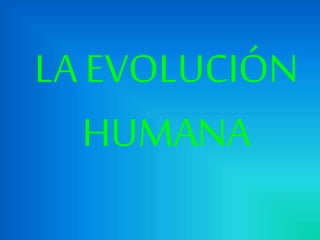 LA EVOLUCIÓN
HUMANA
 