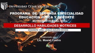 PROGRAMA DE SEGUNDA ESPECIALIDAD
EDUCACIÓN FÍSICA Y DEPORTE
MOTRICIDAD HUMANA - B2T1
DOCENTE: DRA. LEISLEI AVILÉS OCHOA
Elaborado por:
Lic. Masiel Castro
2024
DESARROLLO HABILIDADES MOTRICES
 