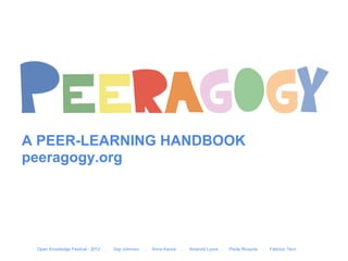 A PEER-LEARNING HANDBOOK
peeragogy.org




 Open Knowledge Festival - 2012   .   Gigi Johnson   .   Anna Keune   .   Amanda Lyons   .   Paola Ricaurte   .   Fabrizio Terzi
 
