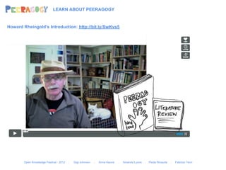LEARN ABOUT PEERAGOGY


Howard Rheingold's Introduction: http://bit.ly/SwKvs5




        Open Knowledge Festival - 2012   .   Gigi Johnson   .   Anna Keune   .   Amanda Lyons   .   Paola Ricaurte   .   Fabrizio Terzi
 