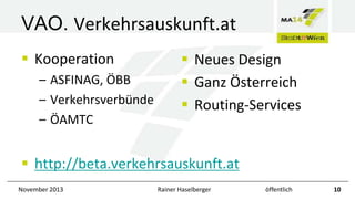 VAO. Verkehrsauskunft.at
 Kooperation
– ASFINAG, ÖBB
– Verkehrsverbünde
– ÖAMTC

 Neues Design
 Ganz Österreich
 Routing-Services

 http://beta.verkehrsauskunft.at
November 2013

Rainer Haselberger

öffentlich

10

 