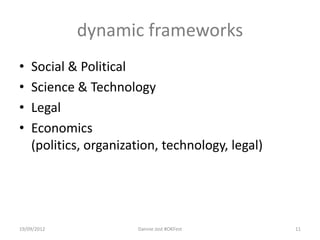 dynamic frameworks
•   Social & Political
•   Science & Technology
•   Legal
•   Economics
    (politics, organization, technology, legal)




19/09/2012             Dannie Jost #OKFest        11
 