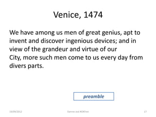 Venice, 1474
We have among us men of great genius, apt to
invent and discover ingenious devices; and in
view of the grandeur and virtue of our
City, more such men come to us every day from
divers parts.



                                 preamble

19/09/2012         Dannie Jost #OKFest          17
 