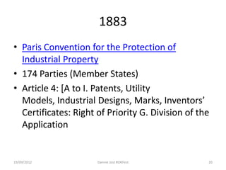 1883
• Paris Convention for the Protection of
  Industrial Property
• 174 Parties (Member States)
• Article 4: [A to I. Patents, Utility
  Models, Industrial Designs, Marks, Inventors’
  Certificates: Right of Priority G. Division of the
  Application


19/09/2012            Dannie Jost #OKFest          20
 