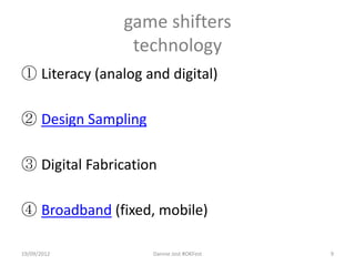 game shifters
                 technology
① Literacy (analog and digital)

② Design Sampling

③ Digital Fabrication

④ Broadband (fixed, mobile)

19/09/2012          Dannie Jost #OKFest   9
 
