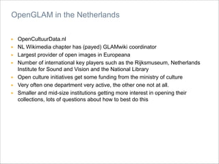 ▶ OpenCultuurData.nl
▶ NL Wikimedia chapter has (payed) GLAMwiki coordinator
▶ Largest provider of open images in European...