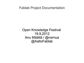 Fablab Project Documentation




 Open Knowledge Festival
       19.9.2012
  Anu Määttä / @narnua
      @AaltoFablab
 