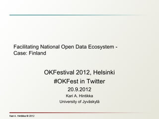 Facilitating National Open Data Ecosystem -
Case: Finland


            OKFestival 2012, Helsinki
              #OKFest in Twitter
                       20.9.2012
                      Kari A. Hintikka
                   University of Jyväskylä
 