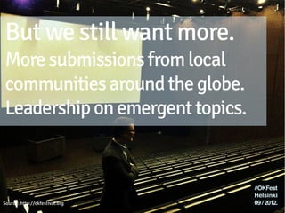 But we still want more.
     More submissions from local
     communities around the globe.
     Leadership on emergent topics.




Source: http://okfestival.org
 