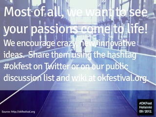 Most of all, we want to see your
   passions come to life! We
   encourage strange and crazy
   ideas for innovation... join us!

Source: http://okfestival.org
 