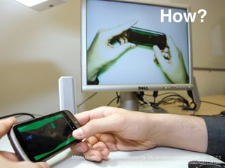 How?
Mobile Usability Testing Demonstration by City University Interaction Lab, CC BY 2.0
https://www.ﬂickr.com/photos/cinteractionlab/4557114137/
 