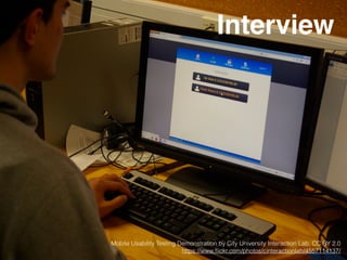 Interview
Mobile Usability Testing Demonstration by City University Interaction Lab, CC BY 2.0
https://www.ﬂickr.com/photos/cinteractionlab/4557114137/
 