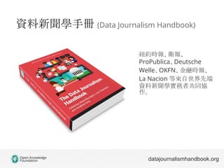 資料新聞學手冊 (Data Journalism Handbook)
datajournalismhandbook.org
紐約時報、衛報、
ProPublica、Deutsche
Welle、OKFN、金融時報、
La Nacion 等來自世...