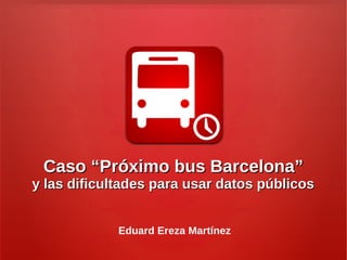Caso “Próximo bus Barcelona”

y las dificultades para usar datos públicos
Eduard Ereza Martínez

 