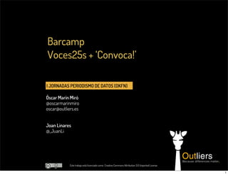 I JORNADAS PERIODISMO DE DATOS (OKFN)
Óscar Marín Miró
@oscarmarinmiro
oscar@outliers.es
Barcamp
Voces25s + ‘Convoca!’
Este trabajo está licenciado como Creative Commons Attribution 3.0 Unported License
Joan Linares
@_JuanLi
1
 