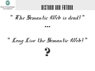 History and Future
 " The Semantic Web is dead! "
              ...

" Long Live the Semantic Web! "

              ?
 