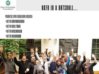 OKFN in a nutshell...
Promotes Open Knowledge because:
•Better Governance
•Better Culture
•Better Research
•Better Economy
 