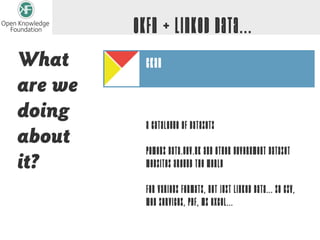 OKFN + Linked Data...
What       ckan
are we
doing
           A catalogue of datasets
about
           Powers data.gov.uk and other government dataset
it?        websites around the world

           For various formats, not just Linked Data... so CSV,
           Web Services, PDF, MS Excel...
 